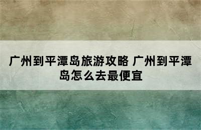 广州到平潭岛旅游攻略 广州到平潭岛怎么去最便宜